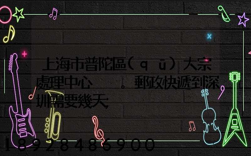 上海市普陀區(qū)大宗處理中心。郵政快遞到深圳需要幾天